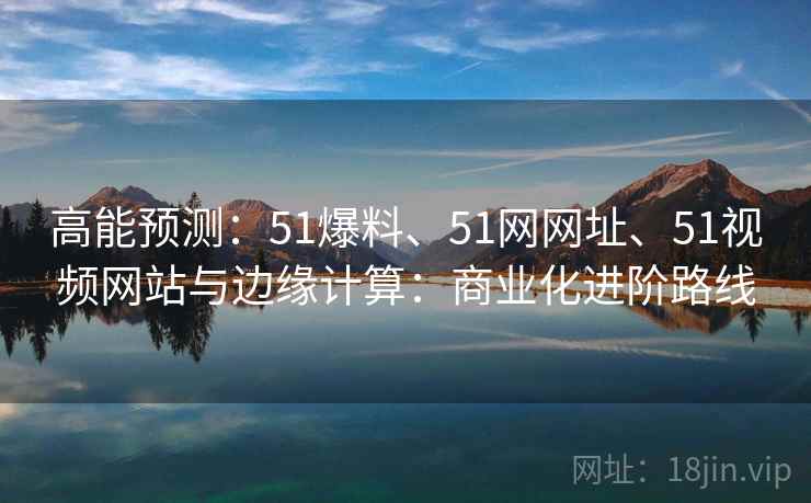 高能预测：51爆料、51网网址、51视频网站与边缘计算：商业化进阶路线