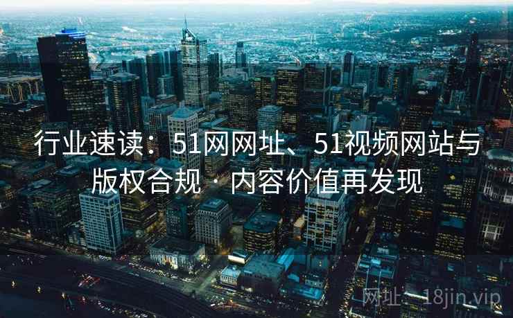 行业速读：51网网址、51视频网站与版权合规 · 内容价值再发现