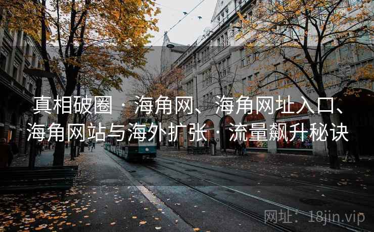 真相破圈 · 海角网、海角网址入口、海角网站与海外扩张 · 流量飙升秘诀