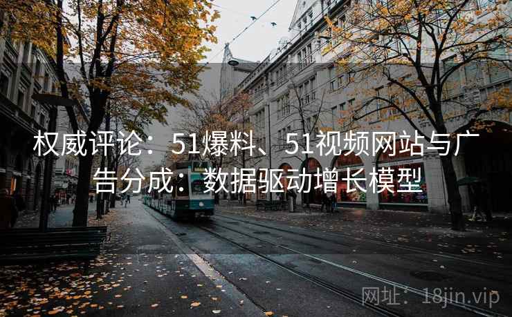 权威评论：51爆料、51视频网站与广告分成：数据驱动增长模型