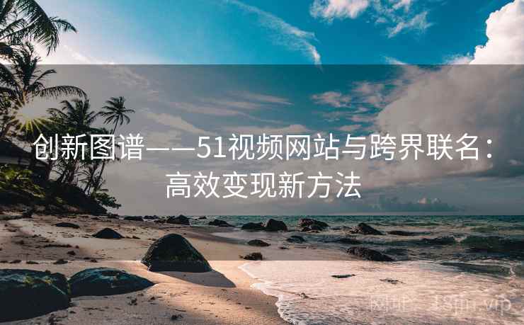创新图谱——51视频网站与跨界联名：高效变现新方法