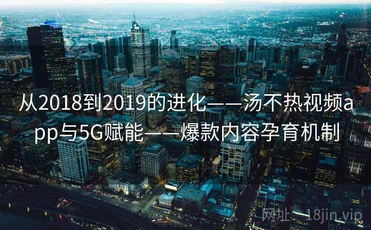 从2018到2019的进化——汤不热视频app与5G赋能——爆款内容孕育机制