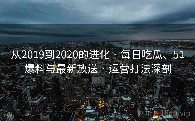 从2019到2020的进化 · 每日吃瓜、51爆料与最新放送 · 运营打法深剖