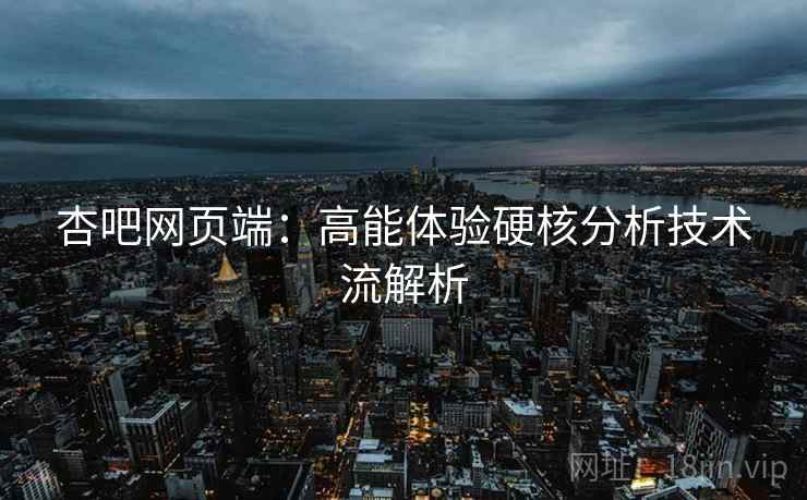 杏吧网页端：高能体验硬核分析技术流解析