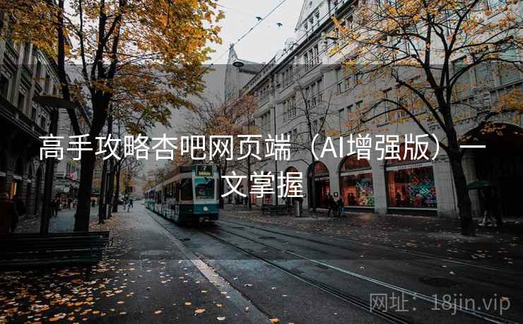 高手攻略杏吧网页端（AI增强版）一文掌握