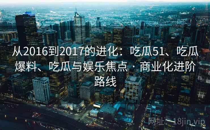 从2016到2017的进化：吃瓜51、吃瓜爆料、吃瓜与娱乐焦点 · 商业化进阶路线