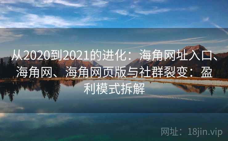 从2020到2021的进化：海角网址入口、海角网、海角网页版与社群裂变：盈利模式拆解
