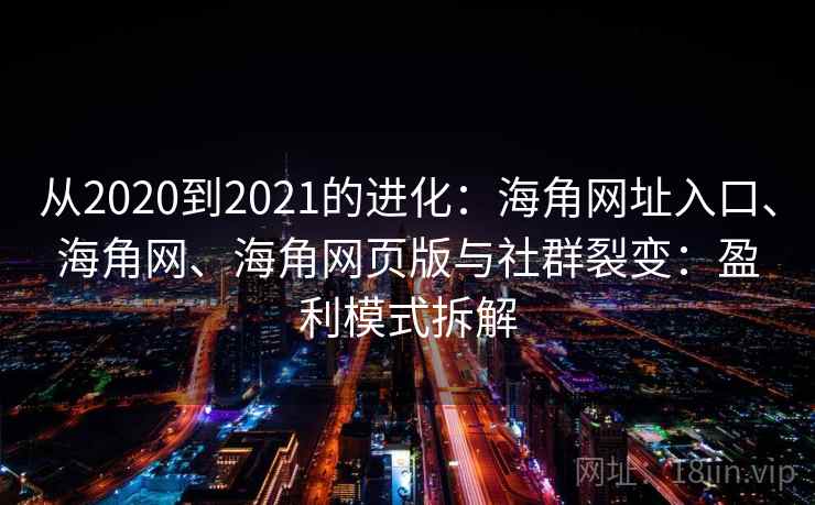 从2020到2021的进化：海角网址入口、海角网、海角网页版与社群裂变：盈利模式拆解