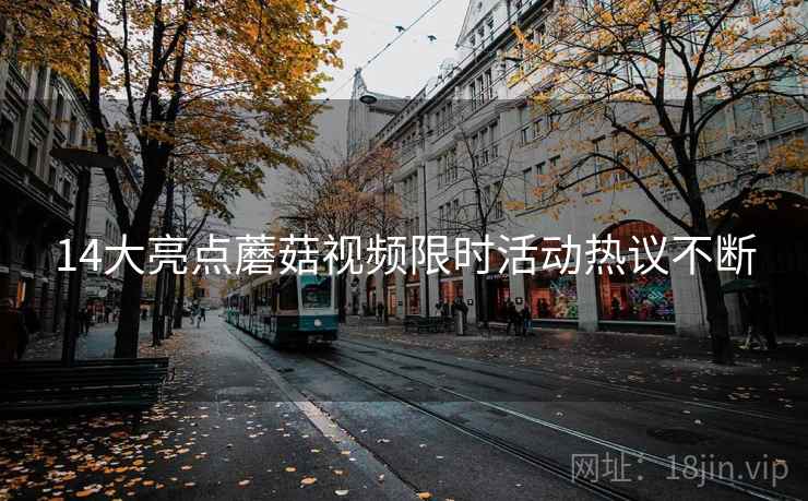 14大亮点蘑菇视频限时活动热议不断