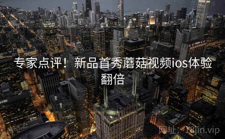 专家点评！新品首秀蘑菇视频ios体验翻倍
