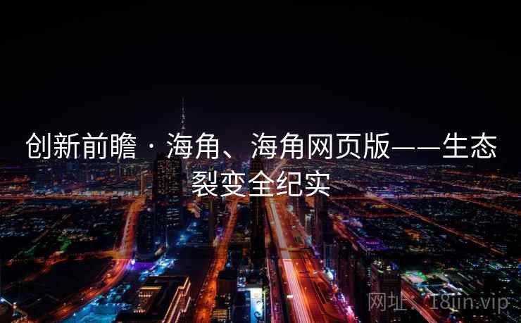 创新前瞻 · 海角、海角网页版——生态裂变全纪实