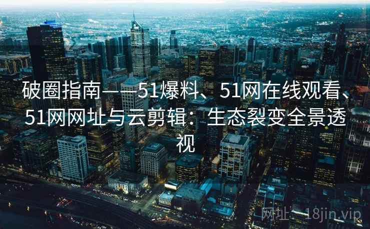 破圈指南——51爆料、51网在线观看、51网网址与云剪辑：生态裂变全景透视