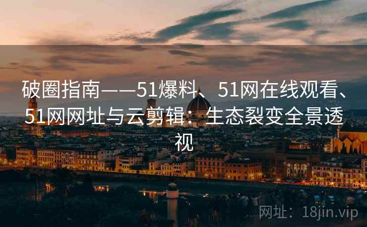 破圈指南——51爆料、51网在线观看、51网网址与云剪辑：生态裂变全景透视