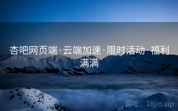 杏吧网页端·云端加速·限时活动·福利满满