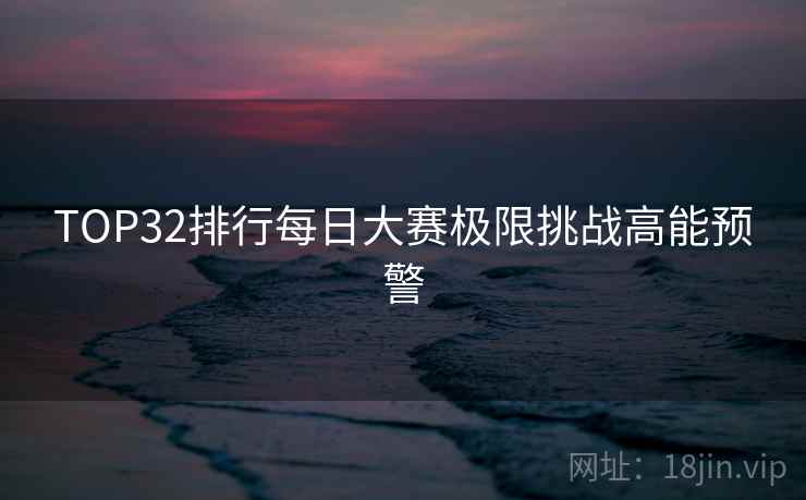 TOP32排行每日大赛极限挑战高能预警