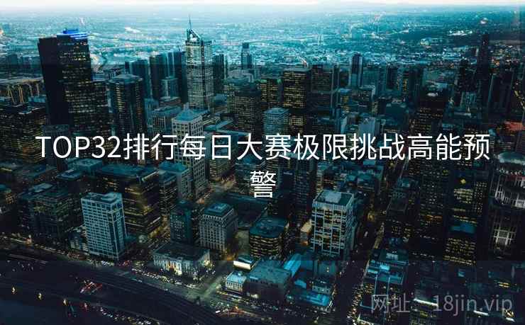 TOP32排行每日大赛极限挑战高能预警