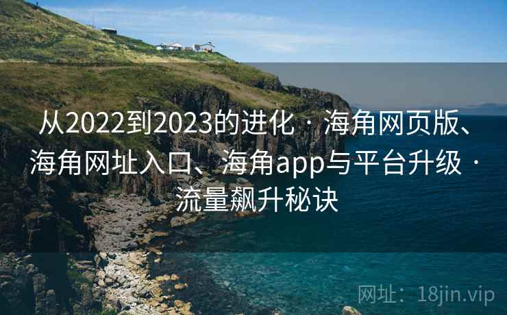 从2022到2023的进化 · 海角网页版、海角网址入口、海角app与平台升级 · 流量飙升秘诀