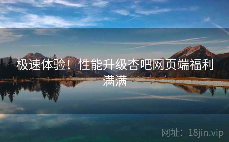 极速体验！性能升级杏吧网页端福利满满