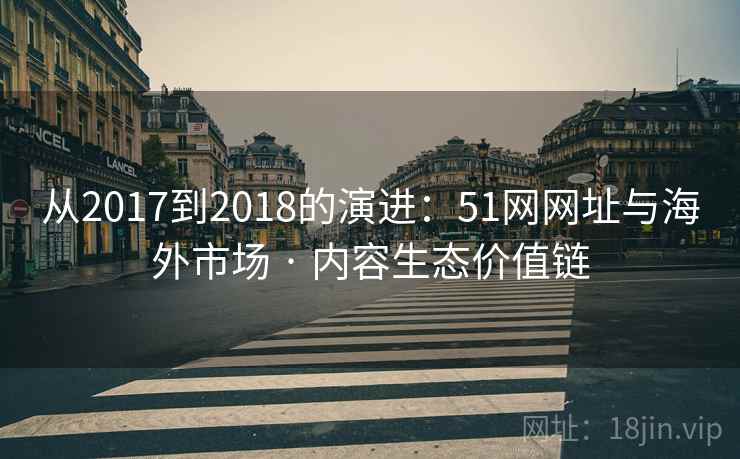 从2017到2018的演进：51网网址与海外市场 · 内容生态价值链