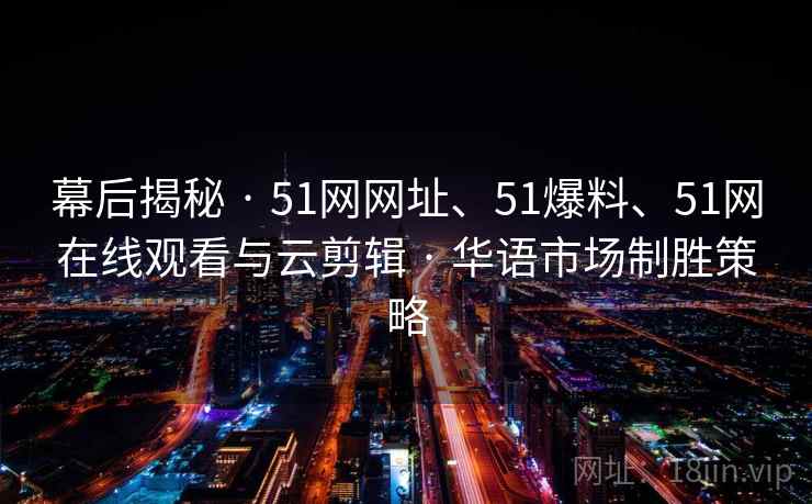 幕后揭秘 · 51网网址、51爆料、51网在线观看与云剪辑 · 华语市场制胜策略