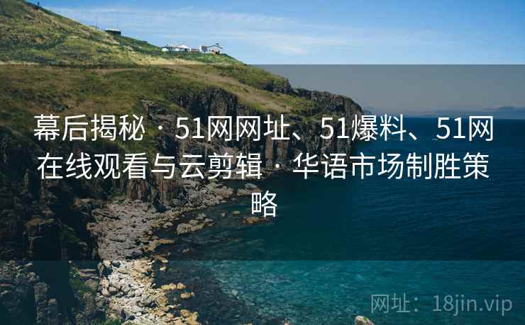 幕后揭秘 · 51网网址、51爆料、51网在线观看与云剪辑 · 华语市场制胜策略