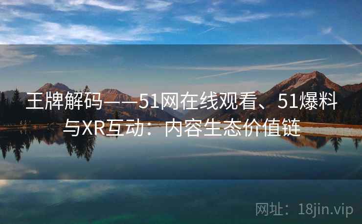 王牌解码——51网在线观看、51爆料与XR互动：内容生态价值链