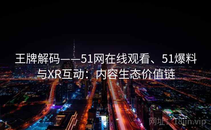王牌解码——51网在线观看、51爆料与XR互动：内容生态价值链