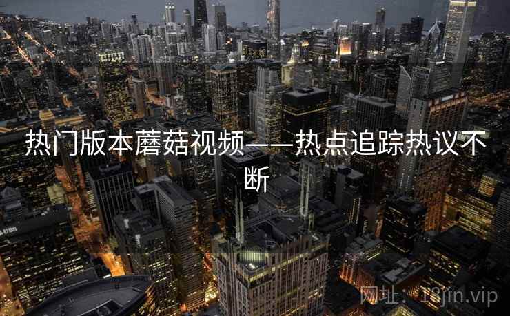 热门版本蘑菇视频——热点追踪热议不断