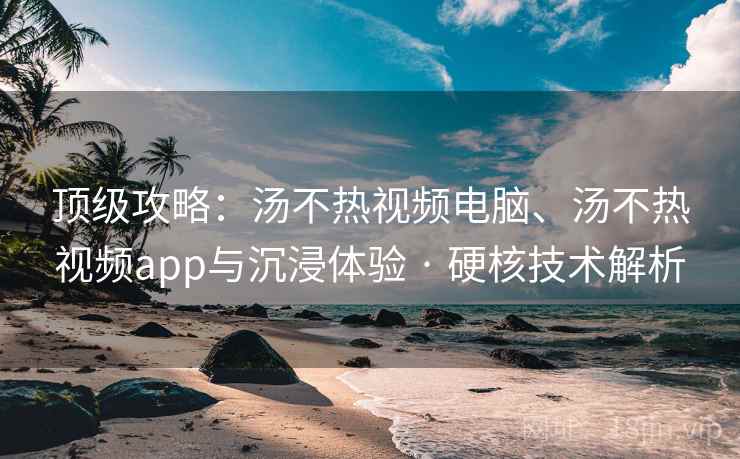 顶级攻略：汤不热视频电脑、汤不热视频app与沉浸体验 · 硬核技术解析