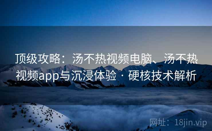 顶级攻略：汤不热视频电脑、汤不热视频app与沉浸体验 · 硬核技术解析