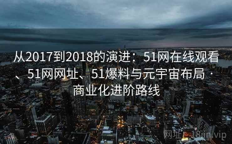 从2017到2018的演进：51网在线观看、51网网址、51爆料与元宇宙布局 · 商业化进阶路线