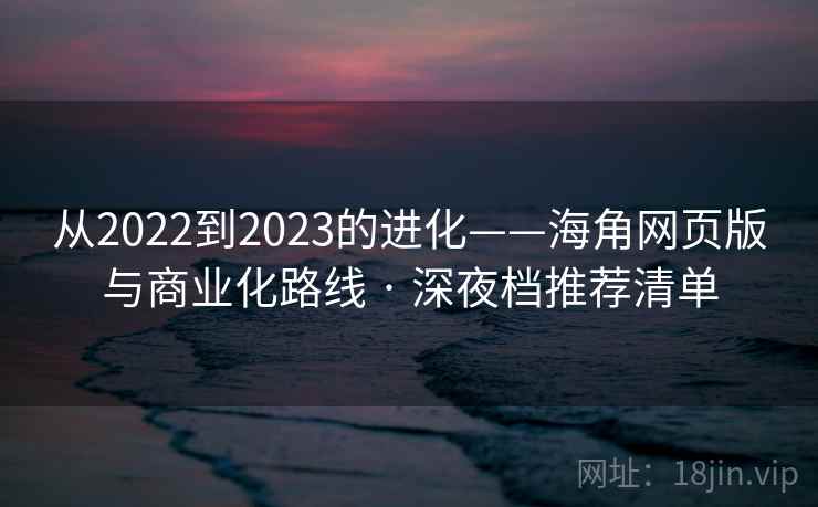 从2022到2023的进化——海角网页版与商业化路线 · 深夜档推荐清单