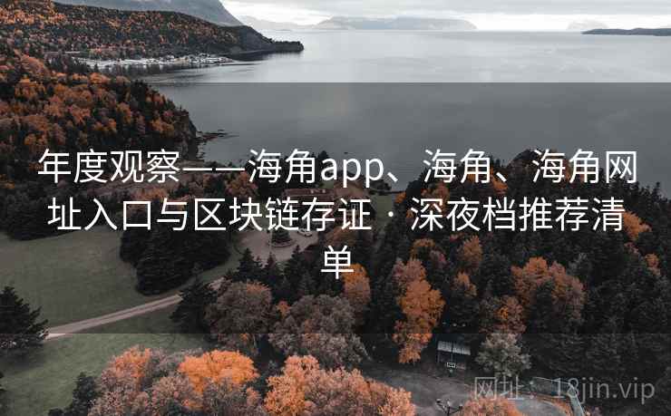 年度观察——海角app、海角、海角网址入口与区块链存证 · 深夜档推荐清单