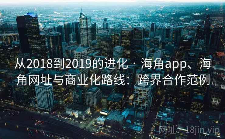 从2018到2019的进化 · 海角app、海角网址与商业化路线：跨界合作范例