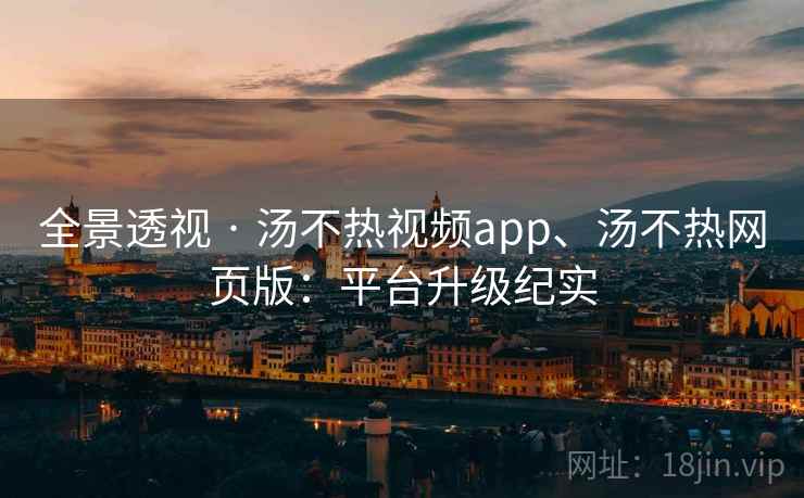 全景透视 · 汤不热视频app、汤不热网页版：平台升级纪实