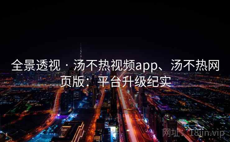 全景透视 · 汤不热视频app、汤不热网页版：平台升级纪实