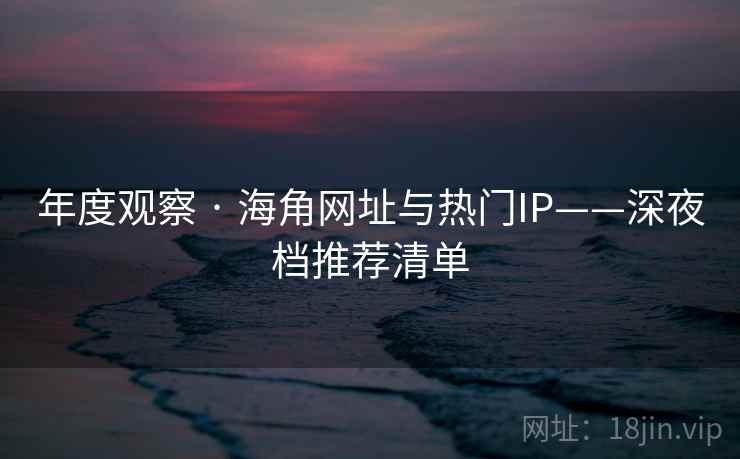 年度观察 · 海角网址与热门IP——深夜档推荐清单