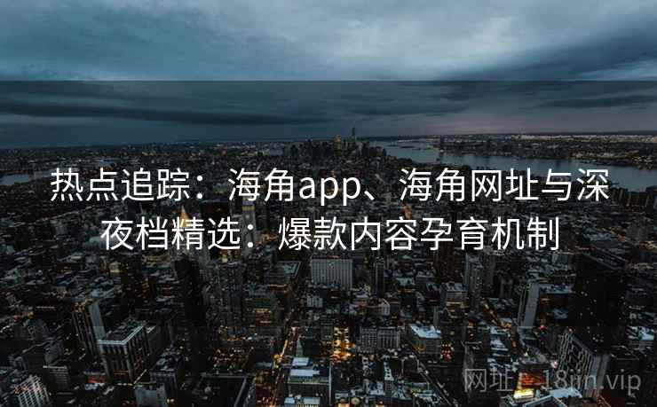 热点追踪：海角app、海角网址与深夜档精选：爆款内容孕育机制