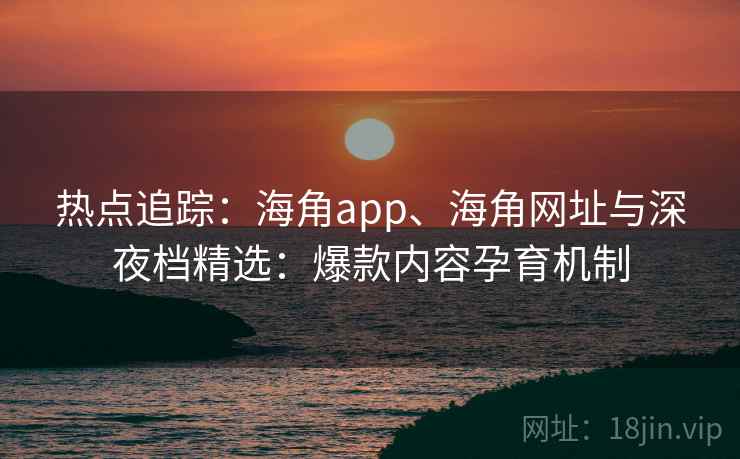 热点追踪：海角app、海角网址与深夜档精选：爆款内容孕育机制
