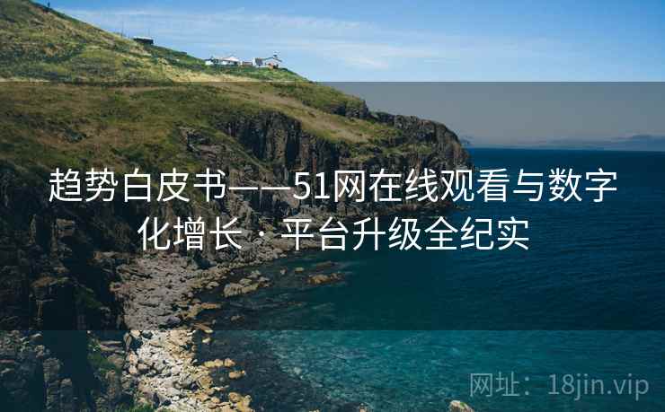趋势白皮书——51网在线观看与数字化增长 · 平台升级全纪实