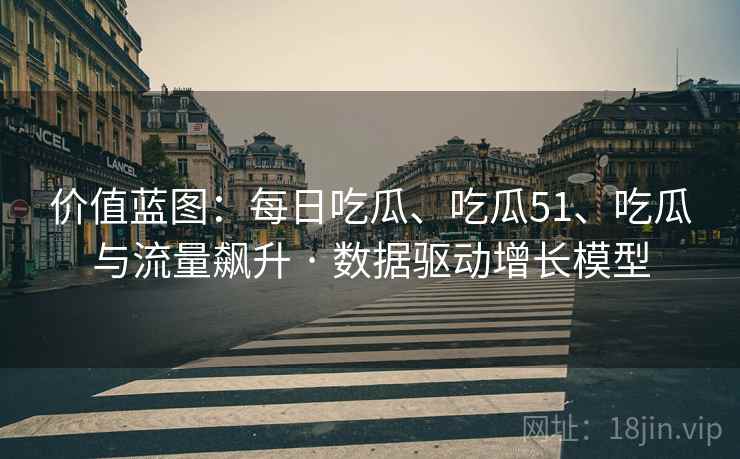价值蓝图：每日吃瓜、吃瓜51、吃瓜与流量飙升 · 数据驱动增长模型