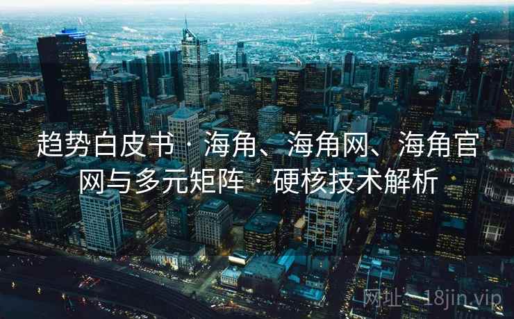 趋势白皮书 · 海角、海角网、海角官网与多元矩阵 · 硬核技术解析