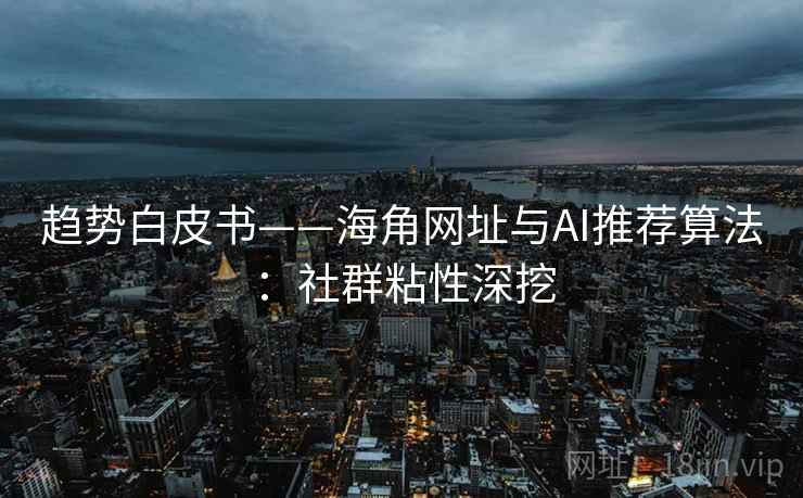 趋势白皮书——海角网址与AI推荐算法：社群粘性深挖