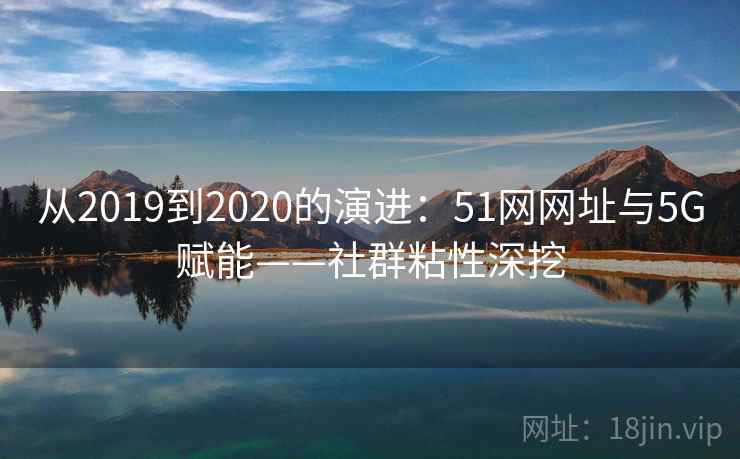 从2019到2020的演进：51网网址与5G赋能——社群粘性深挖